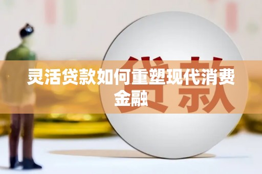 林西灵活贷款如何重塑现代消费金融
