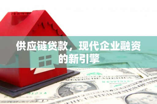 林西供应链贷款，现代企业融资的新引擎