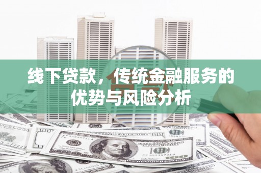 林西线下贷款，传统金融服务的优势与风险分析