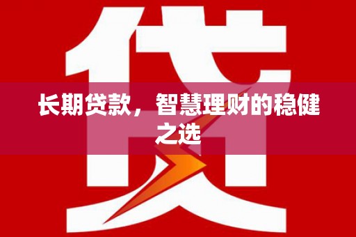 林西长期贷款，智慧理财的稳健之选