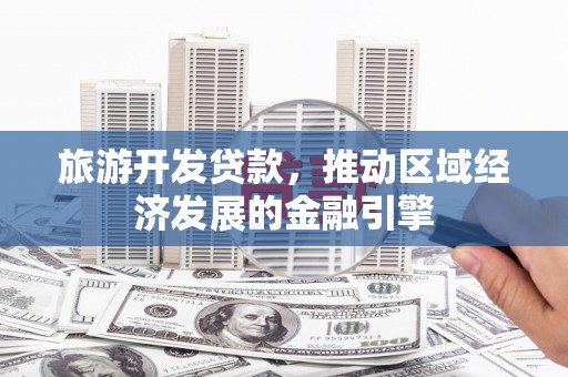 林西旅游开发贷款，推动区域经济发展的金融引擎
