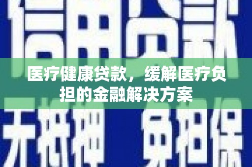 林西医疗健康贷款，缓解医疗负担的金融解决方案