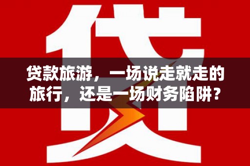 林西贷款旅游，一场说走就走的旅行，还是一场财务陷阱？