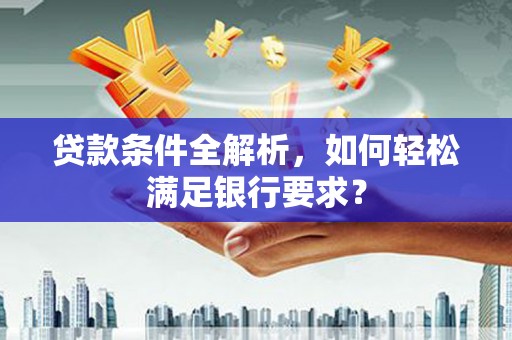 林西贷款条件全解析，如何轻松满足银行要求？