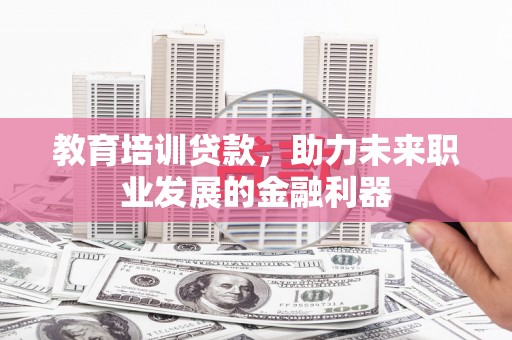 林西教育培训贷款，助力未来职业发展的金融利器