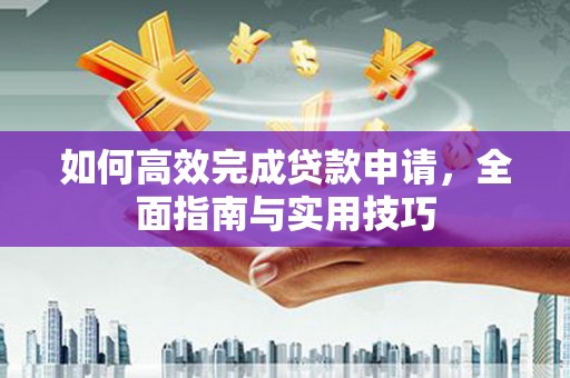 林西如何高效完成贷款申请，全面指南与实用技巧