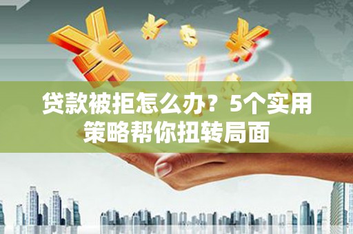 林西贷款被拒怎么办？5个实用策略帮你扭转局面