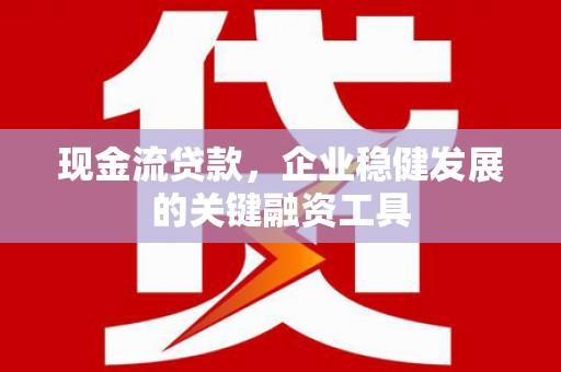 林西现金流贷款，企业稳健发展的关键融资工具