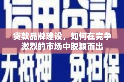 林西贷款品牌建设，如何在竞争激烈的市场中脱颖而出