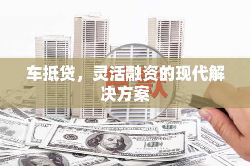 林西车抵贷，灵活融资的现代解决方案