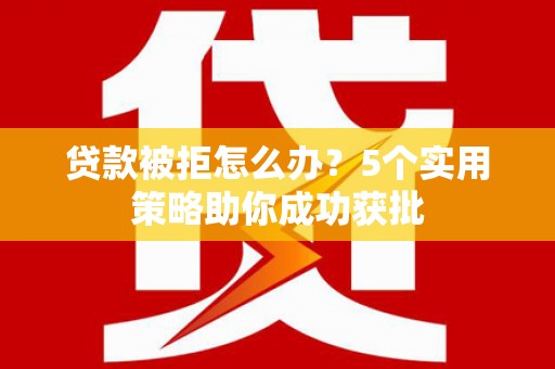 林西贷款被拒怎么办？5个实用策略助你成功获批