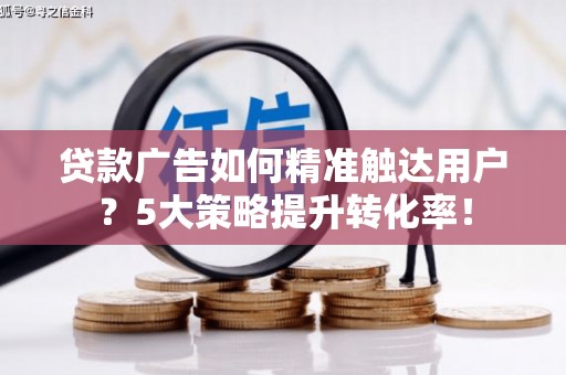 林西贷款广告如何精准触达用户？5大策略提升转化率！