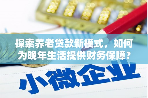 林西探索养老贷款新模式，如何为晚年生活提供财务保障？