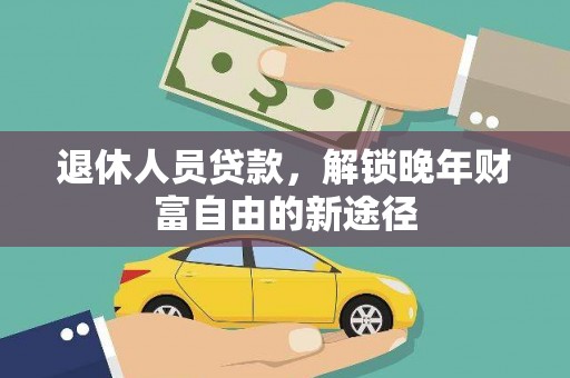 林西退休人员贷款，解锁晚年财富自由的新途径