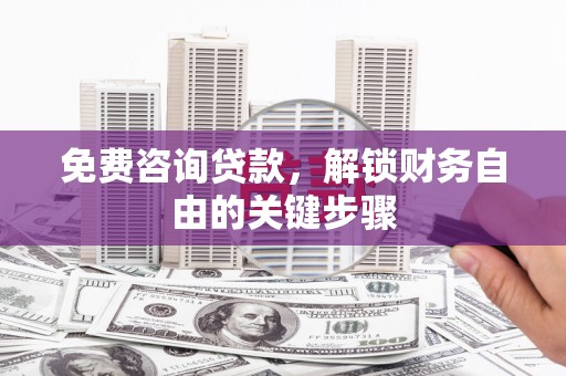 林西免费咨询贷款，解锁财务自由的关键步骤