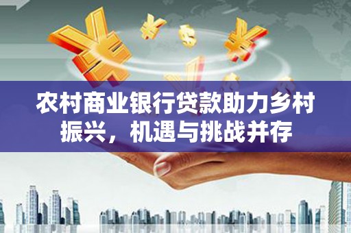 林西农村商业银行贷款助力乡村振兴，机遇与挑战并存