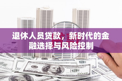 林西退休人员贷款，新时代的金融选择与风险控制