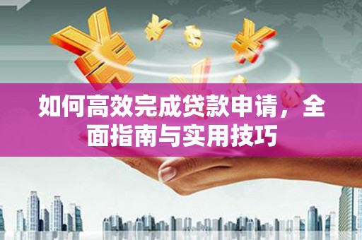 林西如何高效完成贷款申请，全面指南与实用技巧