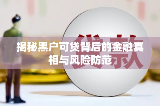 林西揭秘黑户可贷背后的金融真相与风险防范