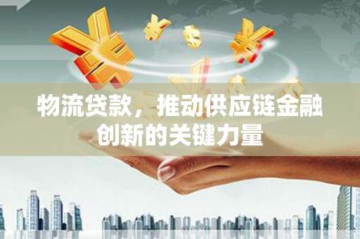 林西物流贷款，推动供应链金融创新的关键力量