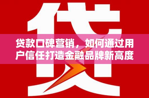林西贷款口碑营销，如何通过用户信任打造金融品牌新高度