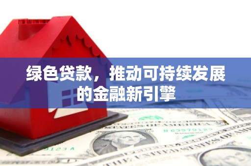 林西绿色贷款，推动可持续发展的金融新引擎