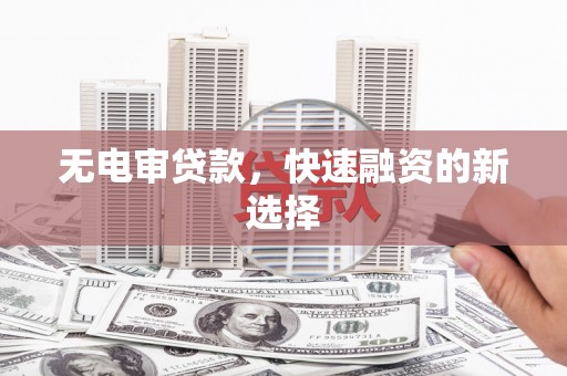 林西无电审贷款，快速融资的新选择