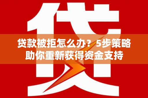 林西贷款被拒怎么办？5步策略助你重新获得资金支持