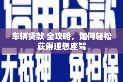 林西车辆贷款 全攻略，如何轻松获得理想座驾