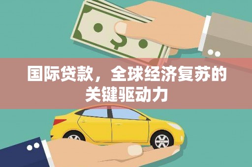 林西国际贷款，全球经济复苏的关键驱动力