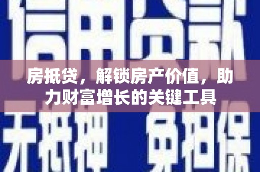 林西房抵贷，解锁房产价值，助力财富增长的关键工具
