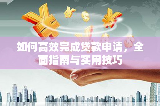 林西如何高效完成贷款申请，全面指南与实用技巧
