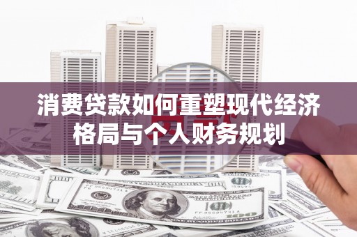 林西消费贷款如何重塑现代经济格局与个人财务规划
