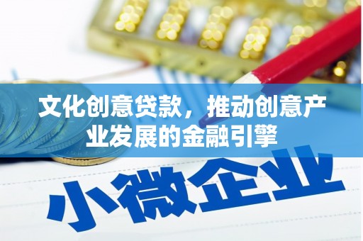 林西文化创意贷款，推动创意产业发展的金融引擎