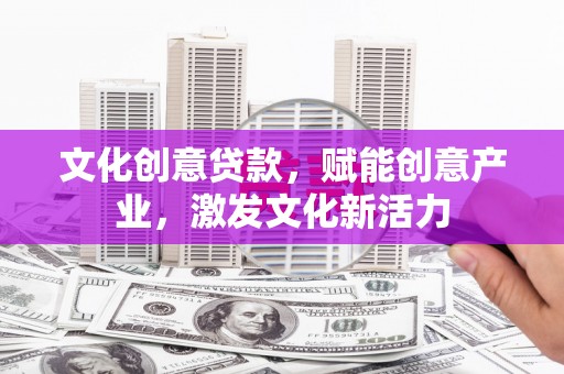 林西文化创意贷款，赋能创意产业，激发文化新活力