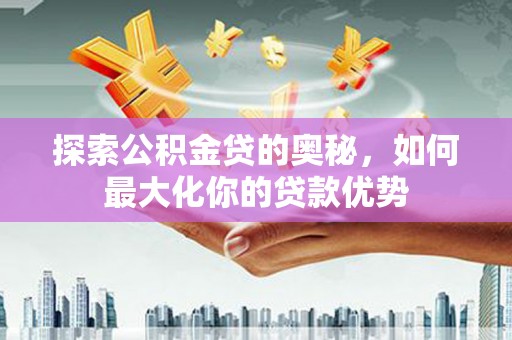 林西探索公积金贷的奥秘，如何最大化你的贷款优势