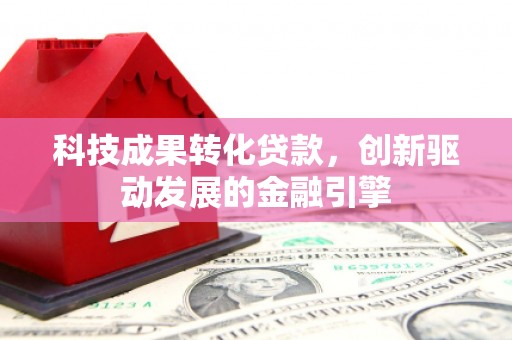 林西科技成果转化贷款，创新驱动发展的金融引擎