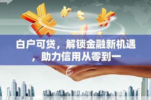 林西白户可贷，解锁金融新机遇，助力信用从零到一