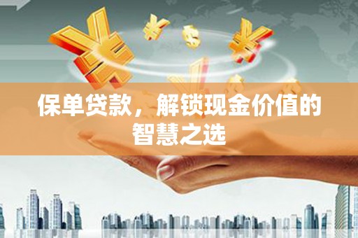 林西保单贷款，解锁现金价值的智慧之选