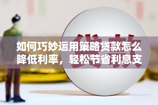 林西如何巧妙运用策略贷款怎么降低利率，轻松节省利息支出