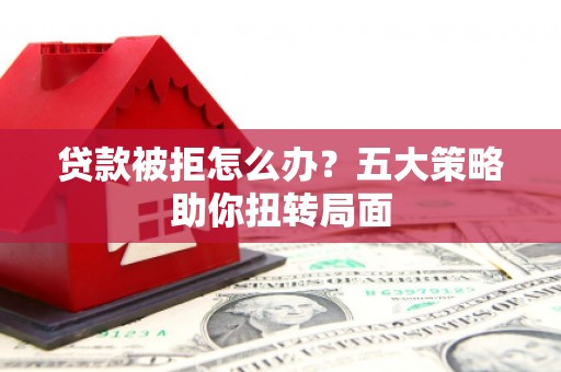 林西贷款被拒怎么办？五大策略助你扭转局面