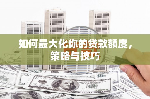 林西如何最大化你的贷款额度，策略与技巧