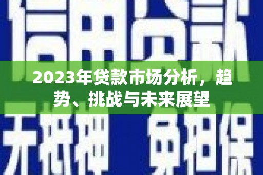 林西2023年贷款市场分析，趋势、挑战与未来展望