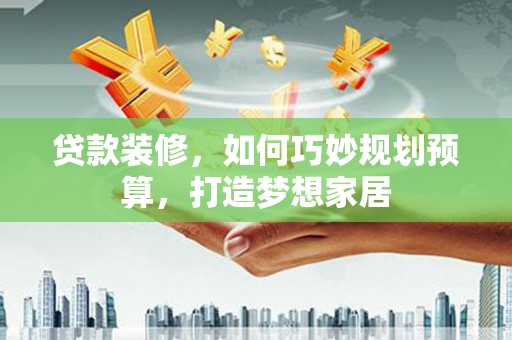 林西贷款装修，如何巧妙规划预算，打造梦想家居