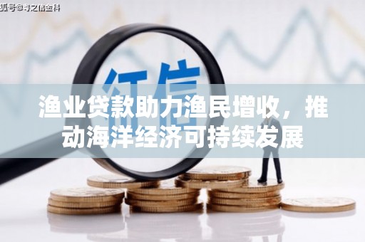 林西渔业贷款助力渔民增收，推动海洋经济可持续发展