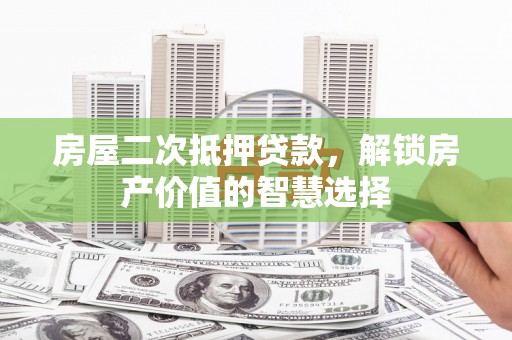 林西房屋二次抵押贷款，解锁房产价值的智慧选择