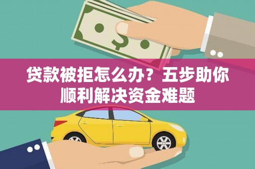 林西贷款被拒怎么办？五步助你顺利解决资金难题