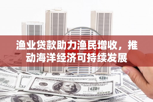 林西渔业贷款助力渔民增收，推动海洋经济可持续发展