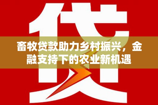 林西畜牧贷款助力乡村振兴，金融支持下的农业新机遇