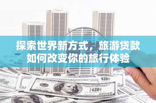 林西探索世界新方式，旅游贷款如何改变你的旅行体验